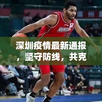 深圳疫情最新通报，坚守防线，共克难关