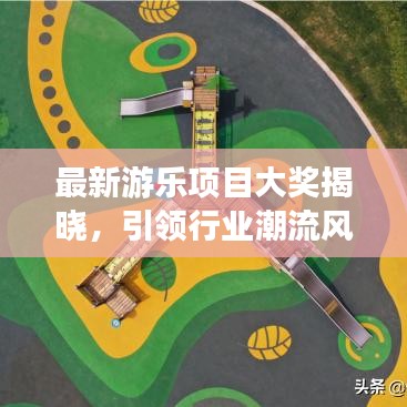 最新游乐项目大奖揭晓，引领行业潮流风向标名单重磅公布！