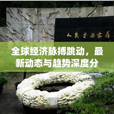 全球经济脉搏跳动，最新动态与趋势深度分析