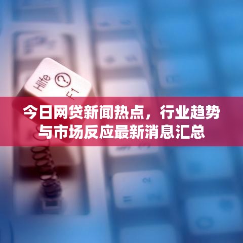 今日网贷新闻热点,行业趋势与市场反应最新消息汇总