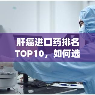 肝癌进口药排名TOP10,如何选择与了解?