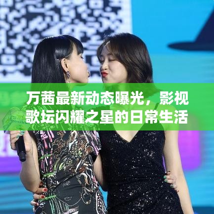 万茜最新动态曝光，影视歌坛闪耀之星的日常生活揭秘