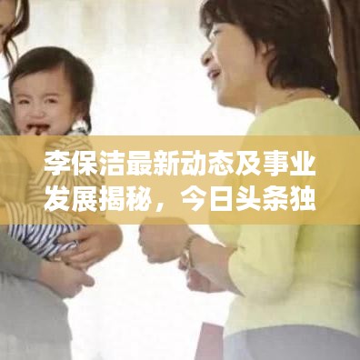 李保洁最新动态及事业发展揭秘，今日头条独家消息速递