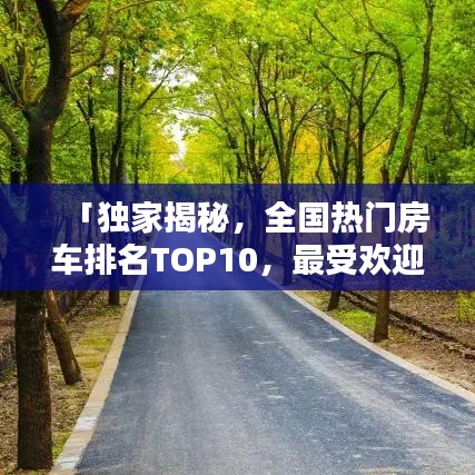 「独家揭秘，全国热门房车排名TOP10，最受欢迎的房车款式一网打尽！」