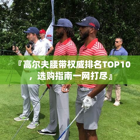 『高尔夫腰带权威排名TOP10，选购指南一网打尽』