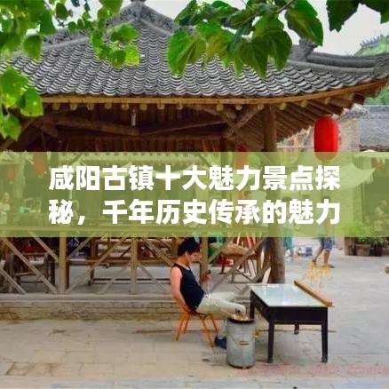 咸阳古镇十大魅力景点探秘，千年历史传承的魅力之地