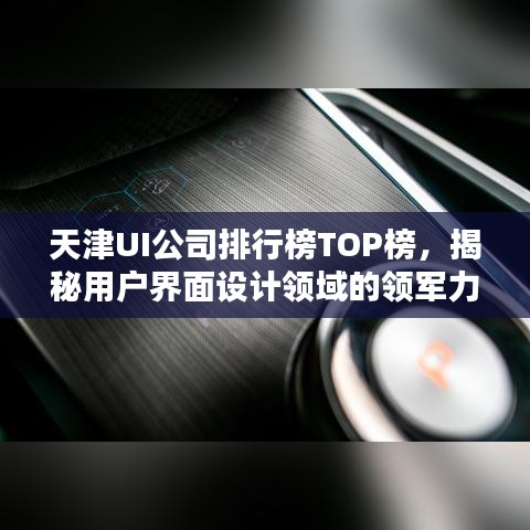 天津UI公司排行榜TOP榜，揭秘用户界面设计领域的领军力量