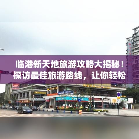 临港新天地旅游攻略大揭秘！探访最佳旅游路线，让你轻松畅游！