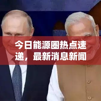 今日能源圈热点速递，最新消息新闻汇总