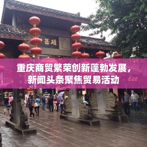 重庆商贸繁荣创新蓬勃发展，新闻头条聚焦贸易活动