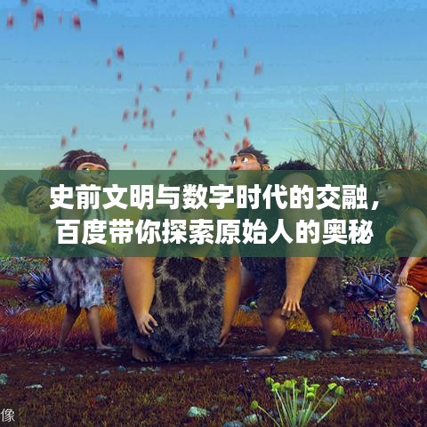 史前文明与数字时代的交融，百度带你探索原始人的奥秘