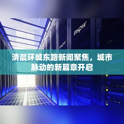 清晨环城东路新闻聚焦，城市脉动的新篇章开启