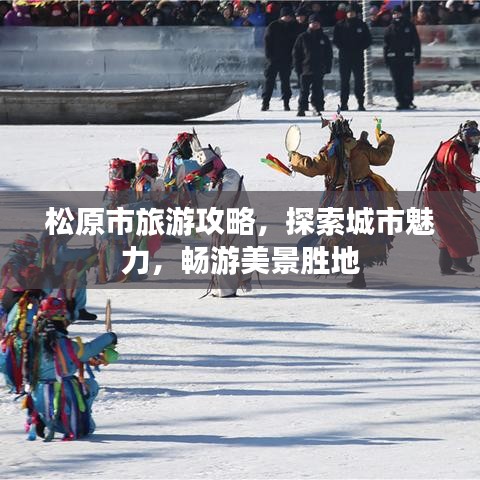 松原市旅游攻略，探索城市魅力，畅游美景胜地
