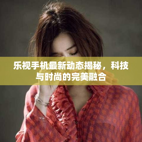 乐视手机最新动态揭秘，科技与时尚的完美融合