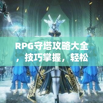 RPG守塔攻略大全,技巧掌握,轻松应对挑战!