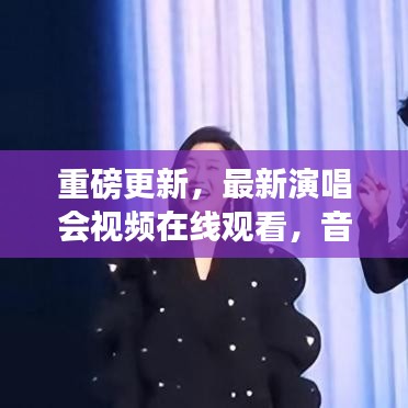 重磅更新,最新演唱会视频在线观看,音乐盛宴震撼来袭!