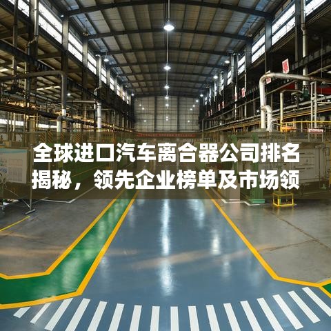 全球进口汽车离合器公司排名揭秘，领先企业榜单及市场领导者风采展示