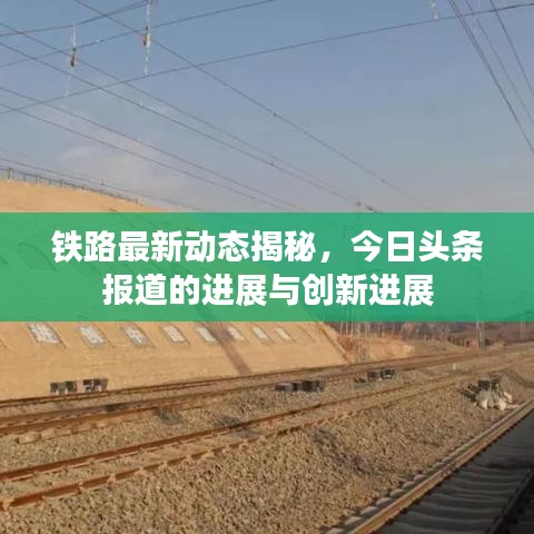 铁路最新动态揭秘,今日头条报道的进展与创新进展