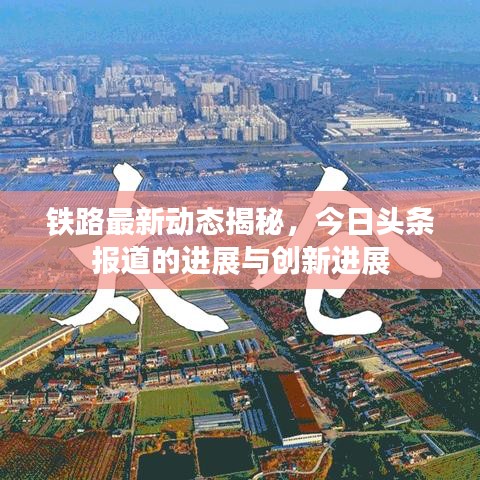 铁路最新动态揭秘,今日头条报道的进展与创新进展