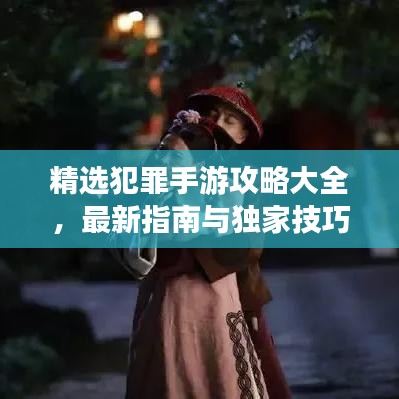 精选犯罪手游攻略大全，最新指南与独家技巧分享