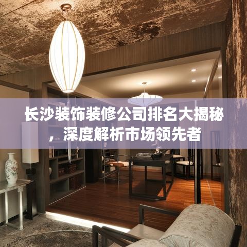 长沙装饰装修公司排名大揭秘,深度解析市场领先者