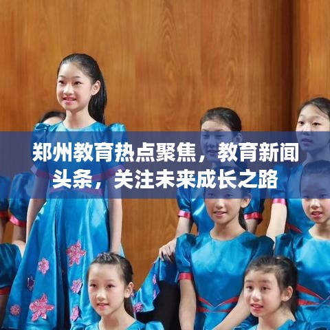 郑州教育热点聚焦，教育新闻头条，关注未来成长之路