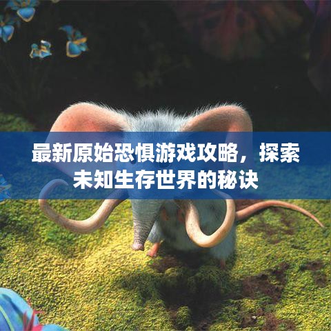 最新原始恐惧游戏攻略，探索未知生存世界的秘诀