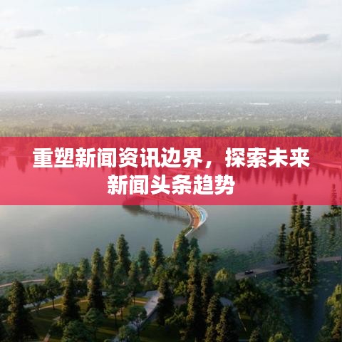 重塑新闻资讯边界，探索未来新闻头条趋势