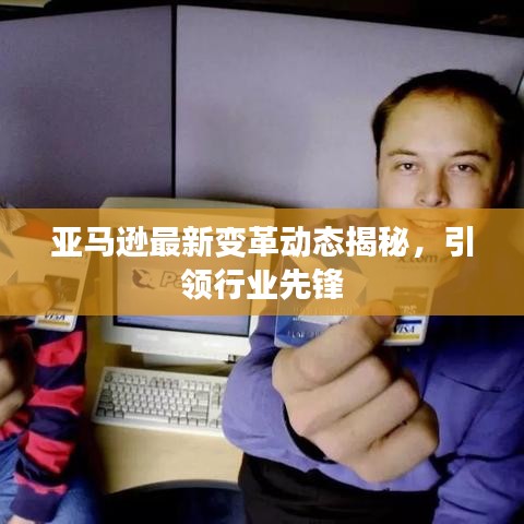 亚马逊最新变革动态揭秘，引领行业先锋
