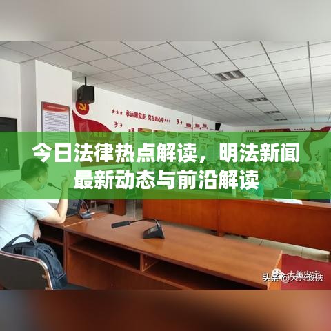 今日法律热点解读，明法新闻最新动态与前沿解读