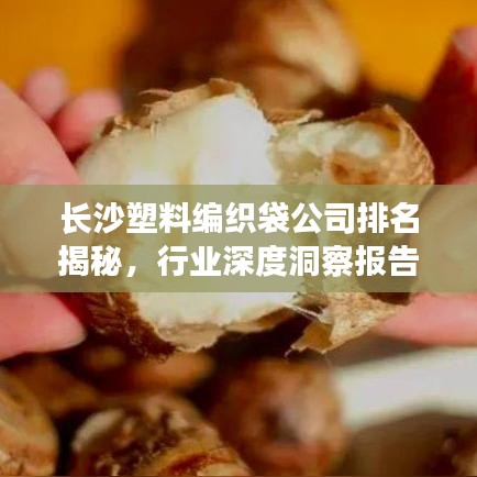 长沙塑料编织袋公司排名揭秘，行业深度洞察报告！