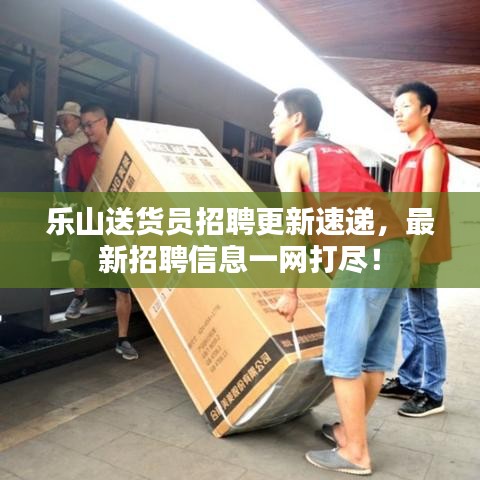 乐山送货员招聘更新速递，最新招聘信息一网打尽！