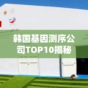 韩国基因测序公司TOP10揭秘，地位与贡献深度解析