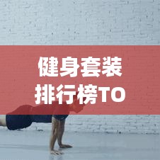 健身套装排行榜TOP10，轻松挑选最佳健身装备，助你练就完美身材！