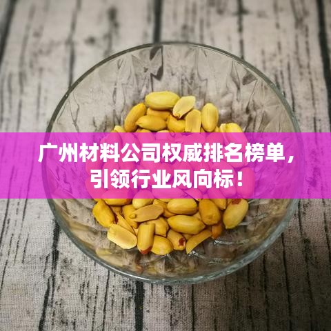 广州材料公司权威排名榜单，引领行业风向标！