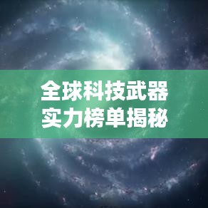 全球科技武器实力榜单揭秘，世界科学武器排名TOP一览无余