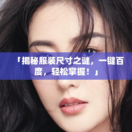 「揭秘服装尺寸之谜，一键百度，轻松掌握！」