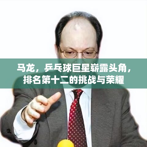马龙，乒乓球巨星崭露头角，排名第十二的挑战与荣耀