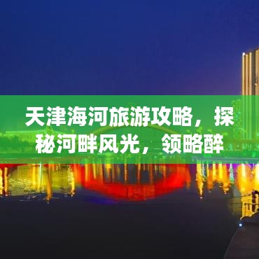 天津海河旅游攻略，探秘河畔风光，领略醉人海景