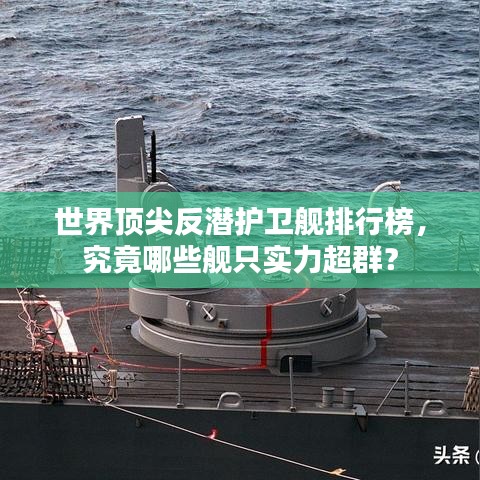 世界顶尖反潜护卫舰排行榜，究竟哪些舰只实力超群？