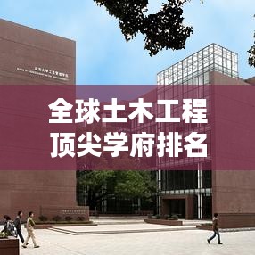 全球土木工程顶尖学府排名解析，探寻世界土木排名榜单！