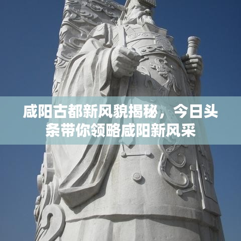 咸阳古都新风貌揭秘，今日头条带你领略咸阳新风采