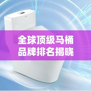 全球顶级马桶品牌排名揭晓，魅力与实力大揭秘！