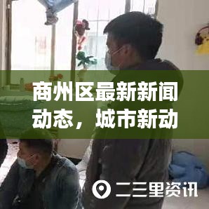 商州区最新新闻动态，城市新动向与时事热点一网打尽