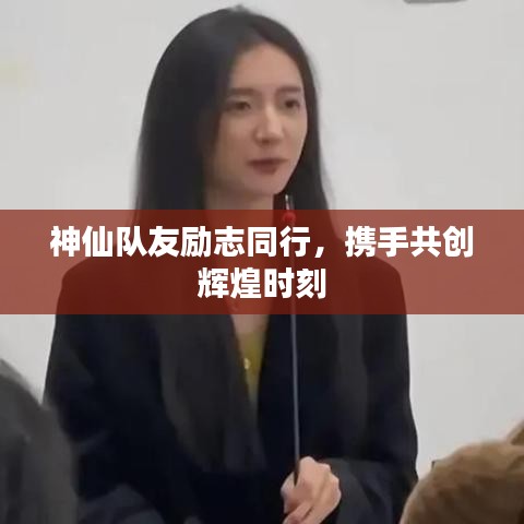 神仙队友励志同行，携手共创辉煌时刻