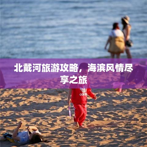 北戴河旅游攻略，海滨风情尽享之旅