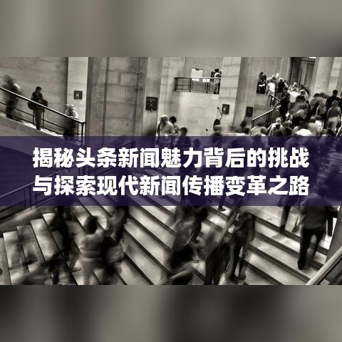 揭秘头条新闻魅力背后的挑战与探索现代新闻传播变革之路