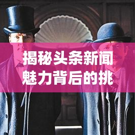 揭秘头条新闻魅力背后的挑战与探索现代新闻传播变革之路