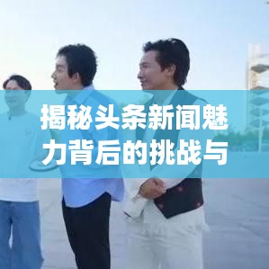 揭秘头条新闻魅力背后的挑战与探索现代新闻传播变革之路