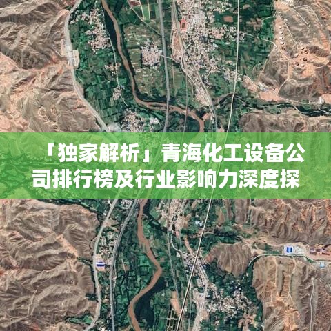「独家解析」青海化工设备公司排行榜及行业影响力深度探讨